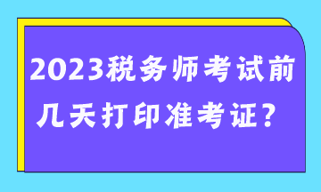 2023稅務(wù)師考試前幾天打印準(zhǔn)考證？