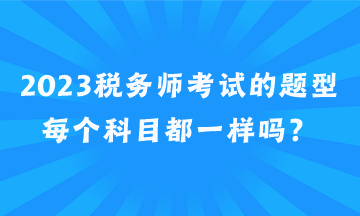 2023稅務(wù)師考試的題型每個(gè)科目都一樣嗎？