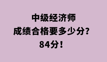 中級經(jīng)濟師成績合格要多少分？84分！