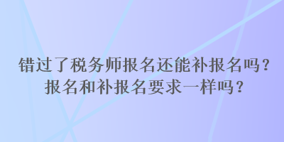 錯(cuò)過了稅務(wù)師報(bào)名還能補(bǔ)報(bào)名嗎？報(bào)名和補(bǔ)報(bào)名要求一樣嗎？