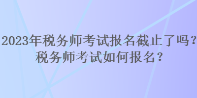2023年稅務(wù)師考試報名截止了嗎？稅務(wù)師考試如何報名？