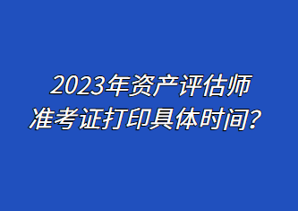 2023年資產(chǎn)評(píng)估師準(zhǔn)考證打印具體時(shí)間？