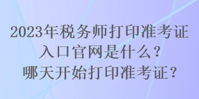 2023年稅務(wù)師打印準(zhǔn)考證入口官網(wǎng)是什么？哪天開始打印準(zhǔn)考證？