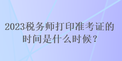 2023稅務師打印準考證的時間是什么時候？
