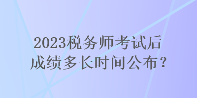 2023稅務(wù)師考試后成績多長時(shí)間公布？