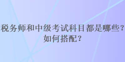 稅務(wù)師和中級考試科目都是哪些？如何搭配？