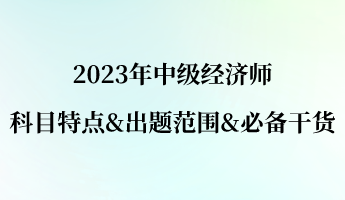 2023年中級經(jīng)濟(jì)師科目特點&出題范圍&必備干貨