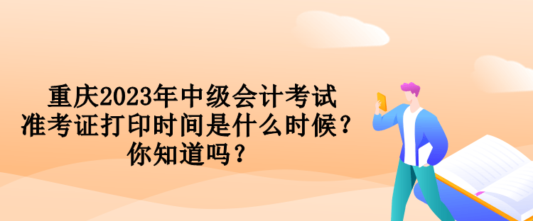 重慶2023年中級會計考試準考證打印時間是什么時候？你知道嗎？