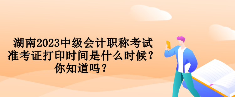 湖南2023中級會計(jì)職稱考試準(zhǔn)考證打印時(shí)間是什么時(shí)候？你知道嗎？