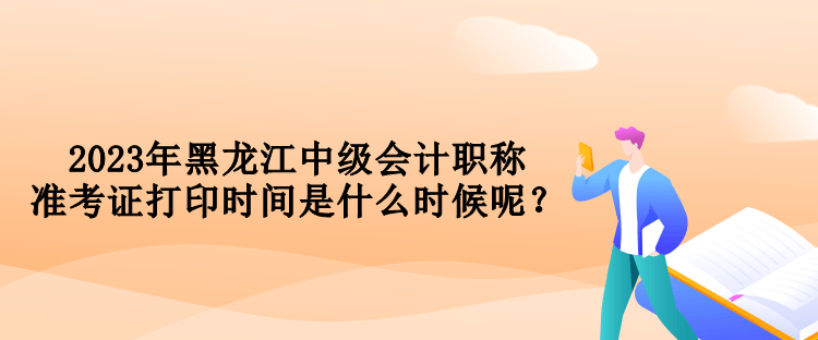 2023年黑龍江中級(jí)會(huì)計(jì)職稱(chēng)準(zhǔn)考證打印時(shí)間是什么時(shí)候呢？