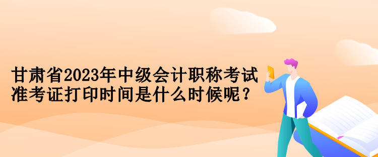 甘肅省2023年中級會計職稱考試準(zhǔn)考證打印時間是什么時候呢？