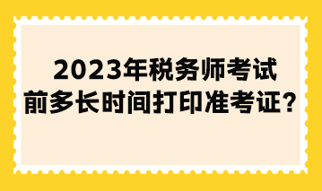 2023年稅務(wù)師考試前多長時(shí)間打印準(zhǔn)考證
