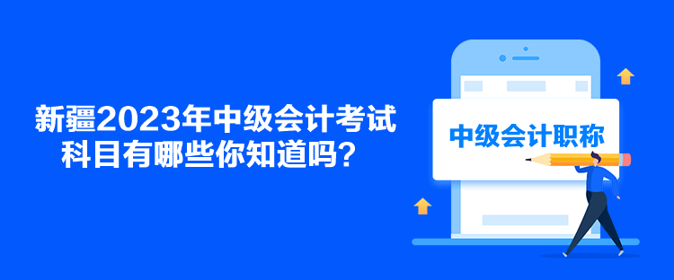 新疆2023年中級會計考試科目有哪些你知道嗎？