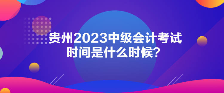 貴州2023中級會計考試時間是什么時候？