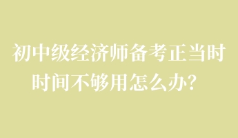 初中級經(jīng)濟師備考正當時 時間不夠用怎么辦？