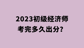 2023初級經(jīng)濟師考完多久出分？