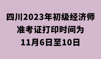 四川2023年初級經(jīng)濟(jì)師準(zhǔn)考證打印時(shí)間為11月6日至10日