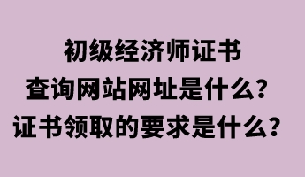 初級經(jīng)濟師證書查詢網(wǎng)站網(wǎng)址是什么？證書領(lǐng)取的要求是什么？
