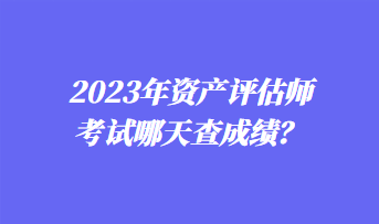 2023年資產(chǎn)評估師考試哪天查成績？