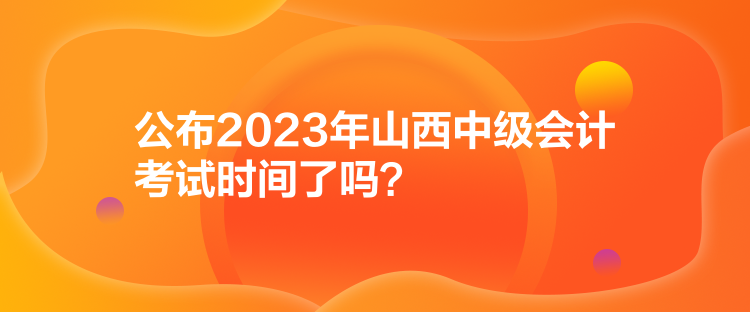公布2023年山西中級(jí)會(huì)計(jì)考試時(shí)間了嗎？