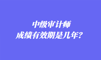 中級(jí)審計(jì)師成績(jī)有效期是幾年？