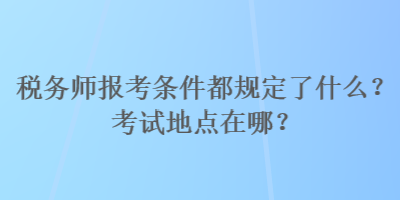 稅務(wù)師報考條件都規(guī)定了什么？考試地點在哪？