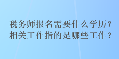 稅務師報名需要什么學歷？相關工作指的是哪些工作？