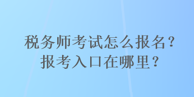 稅務(wù)師考試怎么報名？報考入口在哪里？