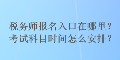 稅務(wù)師報(bào)名入口在哪里？考試科目時(shí)間怎么安排？