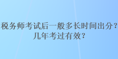 稅務(wù)師考試后一般多長時間出分？幾年考過有效？