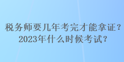 稅務(wù)師要幾年考完才能拿證？2023年什么時(shí)候考試？