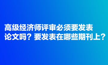 高級經(jīng)濟師評審必須要發(fā)表論文嗎？要發(fā)表在哪些期刊上？