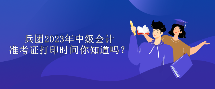兵團2023年中級會計準考證打印時間你知道嗎？