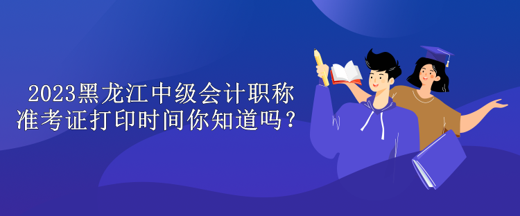 2023黑龍江中級(jí)會(huì)計(jì)職稱準(zhǔn)考證打印時(shí)間你知道嗎？