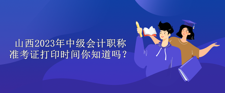 山西2023年中級會計職稱準考證打印時間你知道嗎？