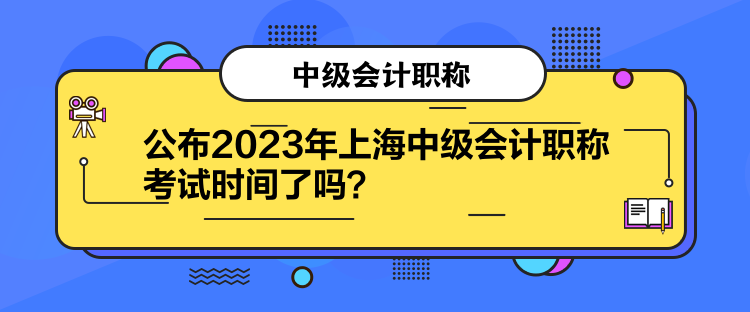 公布2023年上海中級會計職稱考試時間了嗎？