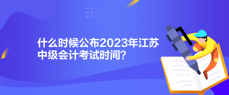 什么時(shí)候公布2023年江蘇中級(jí)會(huì)計(jì)考試時(shí)間？