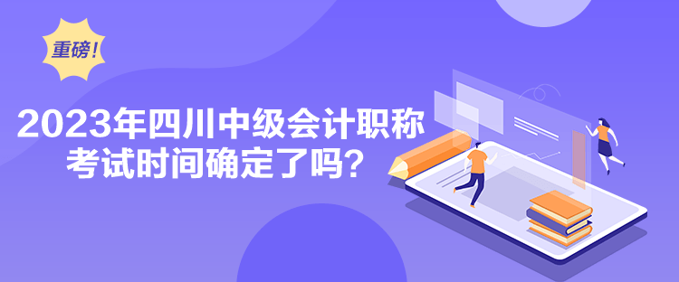 2023年四川中級(jí)會(huì)計(jì)職稱(chēng)考試時(shí)間確定了嗎？