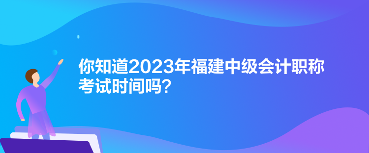 你知道2023年福建中級會計職稱考試時間嗎？