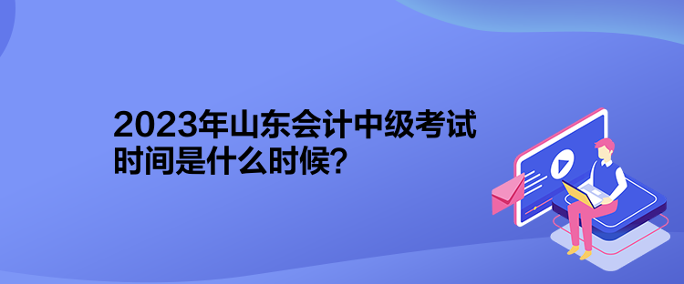 2023年山東會(huì)計(jì)中級(jí)考試時(shí)間是什么時(shí)候？