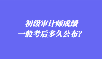 初級審計師成績一般考后多久公布？