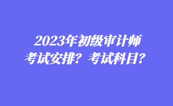 2023年初級審計師考試安排？考試科目？