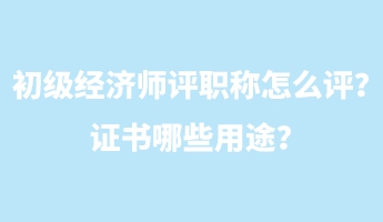 初級經(jīng)濟師評職稱怎么評？證書哪些用途？