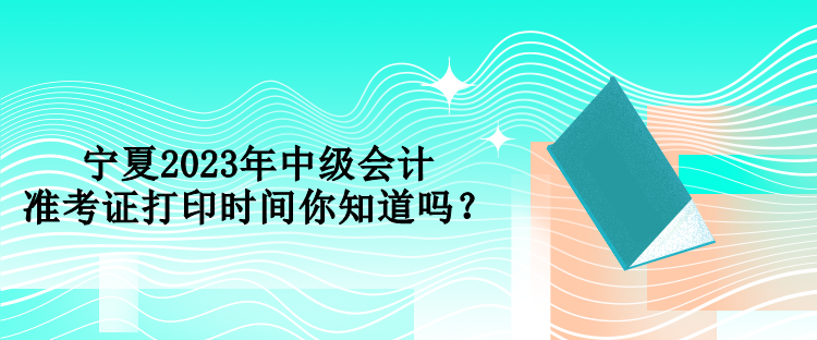寧夏2023年中級會計準考證打印時間你知道嗎？