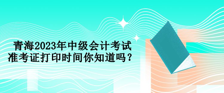 青海2023年中級會(huì)計(jì)考試準(zhǔn)考證打印時(shí)間你知道嗎？