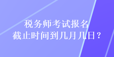 稅務(wù)師考試報(bào)名截止時(shí)間到幾月幾日？