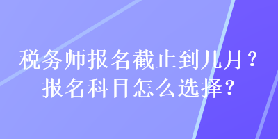 稅務(wù)師報(bào)名截止到幾月？報(bào)名科目怎么選擇？