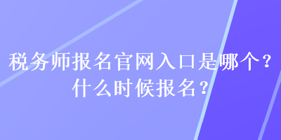 稅務(wù)師報(bào)名官網(wǎng)入口是哪個(gè)？什么時(shí)候報(bào)名？