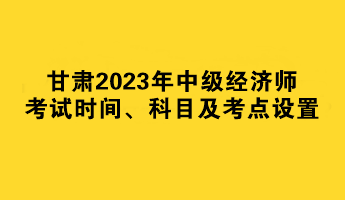 甘肅2023年中級(jí)經(jīng)濟(jì)師考試時(shí)間、科目及考點(diǎn)設(shè)置