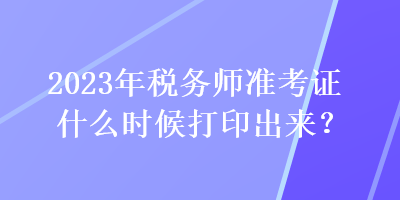 2023年稅務(wù)師準(zhǔn)考證什么時(shí)候打印出來(lái)？